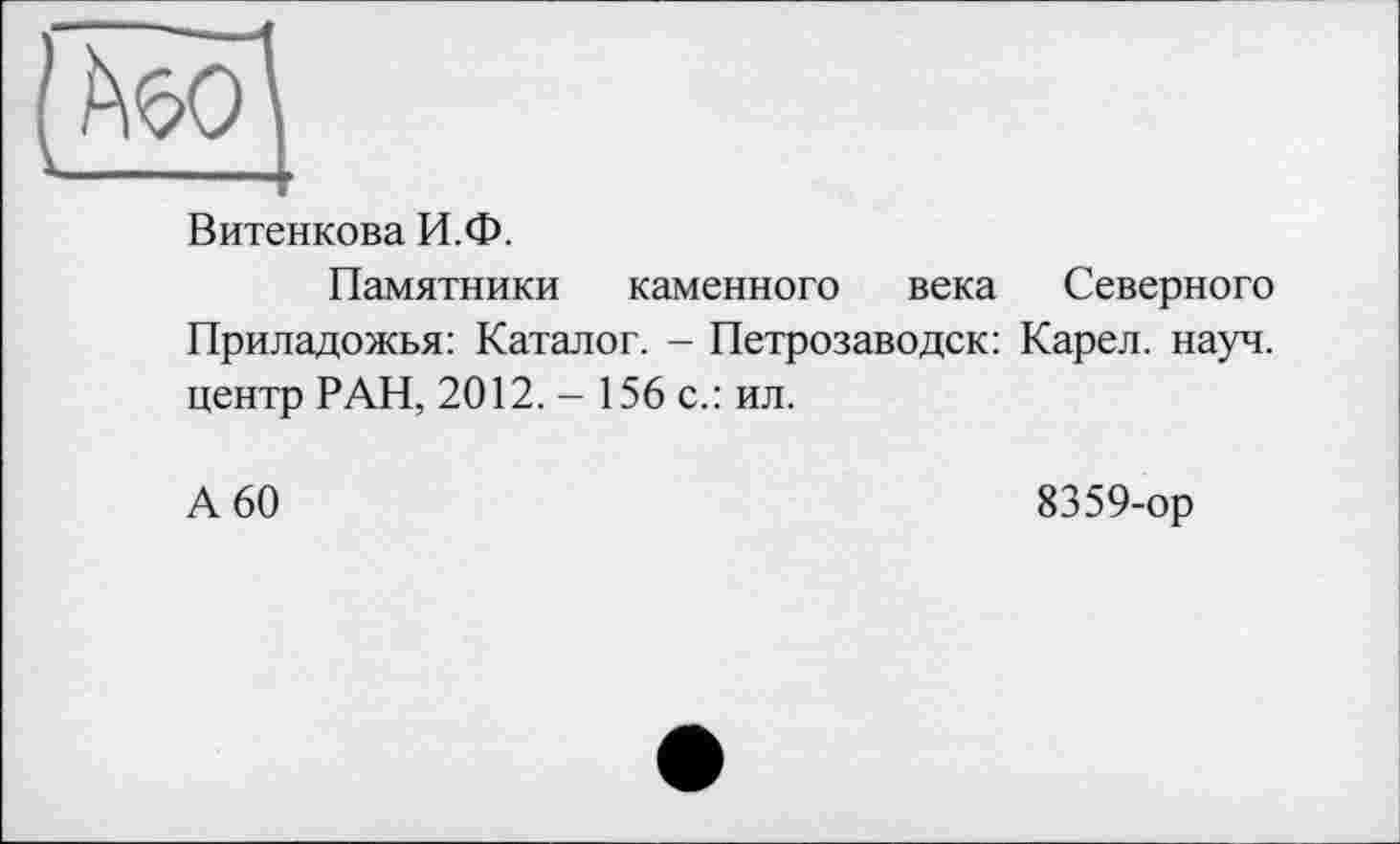 ﻿Витенкова И.Ф.
Памятники каменного века Северного Приладожья: Каталог. - Петрозаводск: Карел, науч, центр РАН, 2012. - 156 с.: ил.
А 60
8359-ор